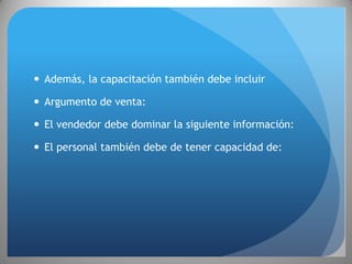  Además, la capacitación también debe incluir

 Argumento de venta:

 El vendedor debe dominar la siguiente información:

 El personal también debe de tener capacidad de:
 