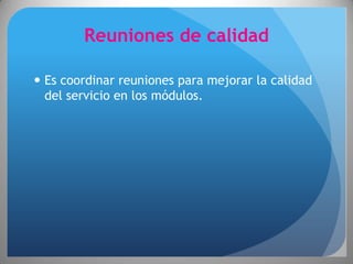 Reuniones de calidad

 Es coordinar reuniones para mejorar la calidad
  del servicio en los módulos.
 