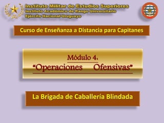 Módulo 4:
“Operaciones Ofensivas”
Curso de Enseñanza a Distancia para Capitanes
La Brigada de Caballería Blindada
 