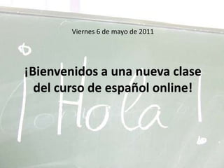 Viernes6 de mayode 2011¡Bienvenidosa unanuevaclase del curso de español online! 