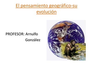 El pensamiento geográfico-su
evolución
PROFESOR: Arnulfo
González
 