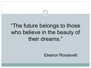 “The future belongs to those
who believe in the beauty of
their dreams.”
Eleanor Roosevelt
 
