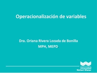 Operacionalización de variables
Dra. Oriana Rivera Lozada de Bonilla
MPH, MEPD.
 
