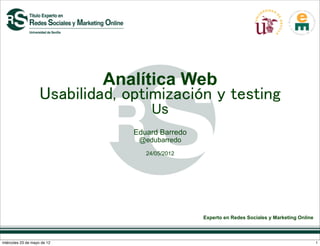Analítica Web
                    Usabilidad, optimización y testing
                                     Us
                                 Eduard Barredo
                                  @edubarredo
                                    24/05/2012




                                                  Experto en Redes Sociales y Marketing Online



miércoles 23 de mayo de 12                                                                       1
 
