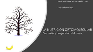 LA NUTRICIÓN ORTOMOLECULAR
Contexto y proyección del tema.
08 DE DICIEMBRE 2018 POLANCO CDMX
Dr. Raúl Ávalos Trejo.
 