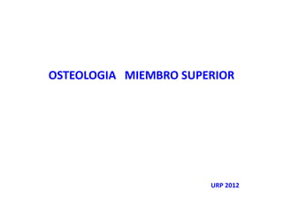 OSTEOLOGIA MIEMBRO SUPERIOR
URP 2012
 