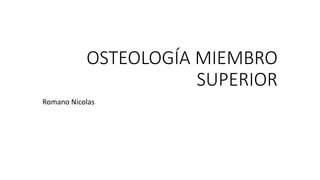 OSTEOLOGÍA MIEMBRO
SUPERIOR
Romano Nicolas
 