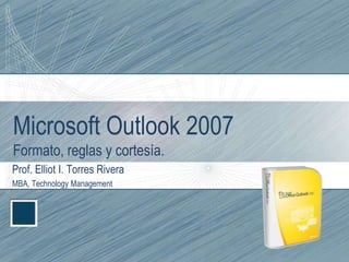 Microsoft Outlook 2007Formato, reglas y cortesía. Prof. Elliot I. Torres Rivera MBA, Technology Management 