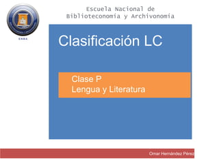 Omar Hernández Pérez
Clasificación LC
Clase P
Lengua y Literatura
Escuela Nacional de
Biblioteconomía y Archivonomía
 