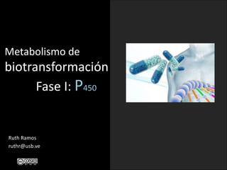 Metabolismo de 
biotransformación 
Fase I: P450 
Ruth Ramos 
ruthr@usb.ve 
 