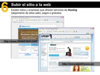 Existen sitios y empresas que ofrecen servicios de  Hosting  (alojamiento de sitios web), pagos o gratuitos. http://www.tripod.lycos.es/ Subir el sitio a la web 6 http://www.freeservers.com/ 