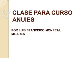 CLASE PARA CURSO
ANUIES
POR LUIS FRANCISCO MONREAL
MIJARES
 