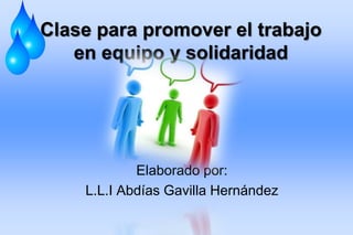 Clase para promover el trabajo
   en equipo y solidaridad




            Elaborado por:
    L.L.I Abdías Gavilla Hernández
 