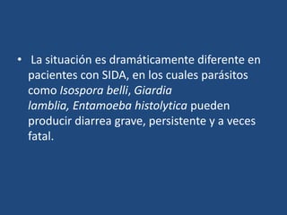  La situación es dramáticamente diferente en pacientes con SIDA, en los cuales parásitos como Isospora belli, Giardialamblia, Entamoebahistolyticapueden producir diarrea grave, persistente y a veces fatal. 