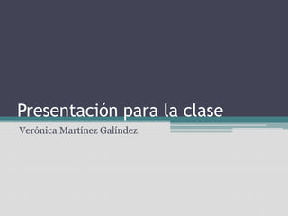 Presentación para la clase Verónica Martínez Galíndez  