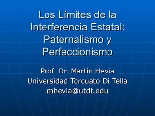 Los Límites de la Interferencia Estatal: Paternalismo y Perfeccionismo Prof. Dr. Mart ín Hevia Universidad Torcuato Di Tella [email_address] 