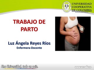 TRABAJO DE
PARTO
Luz Ángela Reyes Ríos
Enfermera-Docente
 