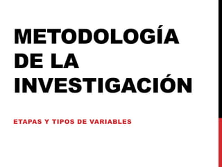 METODOLOGÍA
DE LA
INVESTIGACIÓN
ETAPAS Y TIPOS DE VARIABLES
 