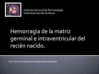 Instituto Nacional de Perinatología
Isidro Espinosa de los Reyes
Hemorragia de la matriz
germinal e intraventricular del
recién nacido.
Dra. Paulina Fabiola Hernández Benavides R4N
 