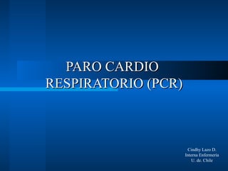 PARO CARDIO
RESPIRATORIO (PCR)



                      Cindhy Lazo D.
                     Interna Enfermería
                         U. de. Chile
 