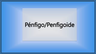 Pénfigo/Penfigoide
 