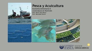 Pesca y Acuicultura
Economía Alimentaria II
Licenciatura en Nutrición
Prof. María Jesus Berra
Prof. Mercedes Zocchi
 