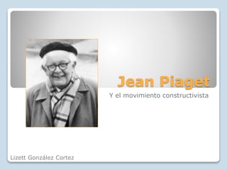 Jean Piaget 
Y el movimiento constructivista 
Lizett González Cortez 
 