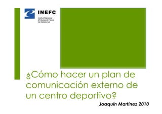 ¿Cómo hacer un plan de
comunicación externo de
un centro deportivo?
               Joaquín Martínez 2010
 