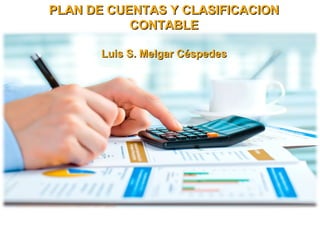 PLAN DE CUENTAS Y CLASIFICACIONPLAN DE CUENTAS Y CLASIFICACION
CONTABLECONTABLE
Luis S. Melgar CéspedesLuis S. Melgar Céspedes
 