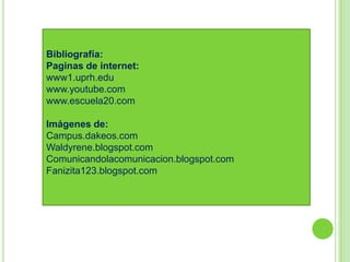 Bibliografía:
Paginas de internet:
www1.uprh.edu
www.youtube.com
www.escuela20.com

Imágenes de:
Campus.dakeos.com
Waldyrene.blogspot.com
Comunicandolacomunicacion.blogspot.com
Fanizita123.blogspot.com
 