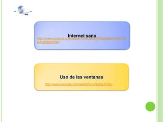 Internet sano
http://www.youtube.com/watch?v=KCz699ZW3Zc&list=PLE11C
BA325B618741




             Uso de las ventanas
    http://www.youtube.com/watch?v=ohlaZyUVToU
 