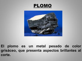 PLOMO
El plomo es un metal pesado de color
grisáceo, que presenta aspectos brillantes al
corte.
 