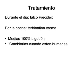 Tratamiento
Durante el dia: talco Piecidex
Por la noche: terbinafina crema
• Medias 100% algodón
• ´Cambiarlas cuando esten humedas
 