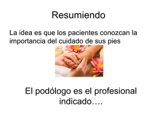 Resumiendo
La idea es que los pacientes conozcan la
importancia del cuidado de sus pies
El podólogo es el profesional
indicado….
 