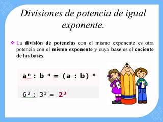 Divisiones de potencia de igual
              exponente.
 La división de potencias con el mismo exponente es otra
  potencia con el mismo exponente y cuya base es el cociente
  de las bases.
 