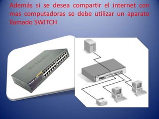 Además si se desea compartir el internet con
mas computadoras se debe utilizar un aparato
llamado SWITCH
 