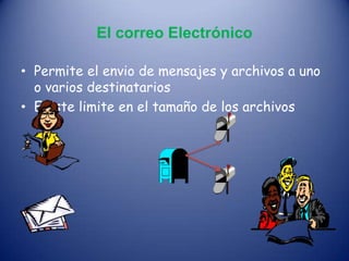 El correo Electrónico
• Permite el envio de mensajes y archivos a uno
o varios destinatarios
• Existe limite en el tamaño de los archivos
 