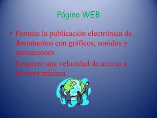 Página WEB
• Permite la publicación electrónica de
documentos con gráficos, sonidos y
animaciones
• Requiere una velocidad de acceso a
Internet mínima
 
