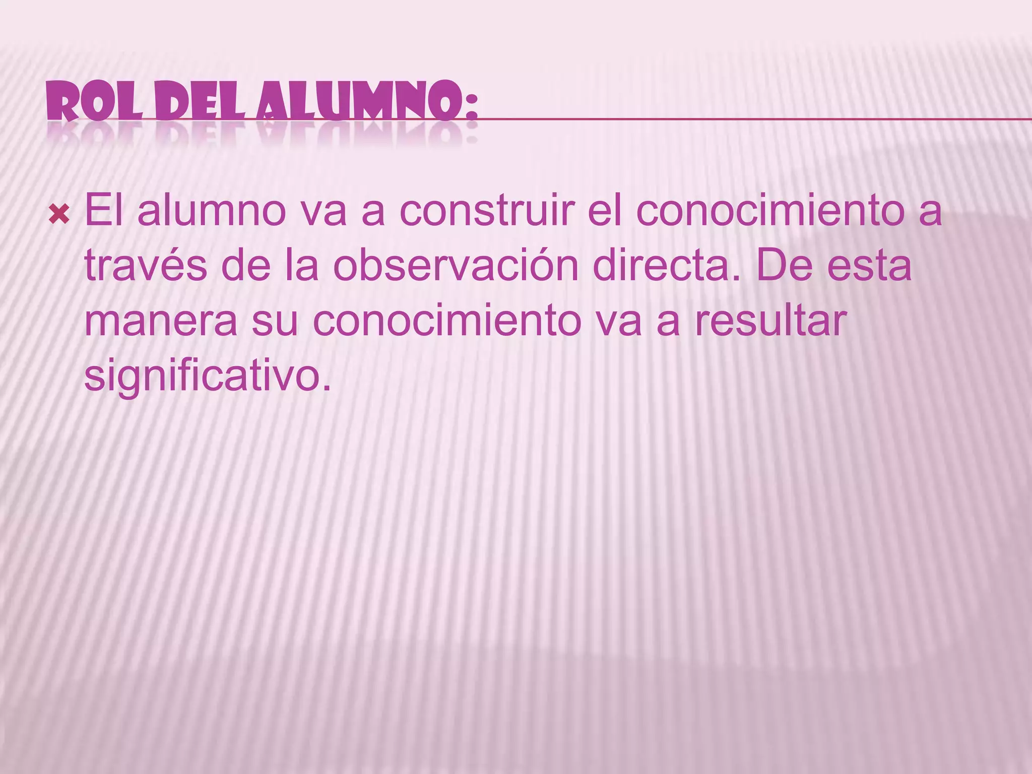 ROL DEL ALUMNO:

   El alumno va a construir el conocimiento a
    través de la observación directa. De esta
    manera su conocimiento va a resultar
    significativo.
 