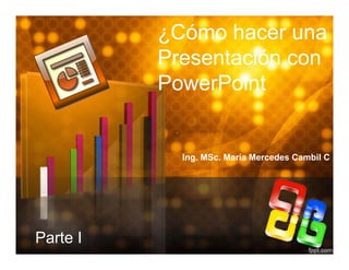 ¿Cómo hacer una
P ióPresentación con
PowerPointPowerPoint
Ing. MSc. María Mercedes Cambil C
Parte I
 