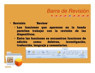 Barra de RevisiónBarra de Revisión
Re isión ¨Re ie ¨• Revisión Review
– Las funciones que aparecen en la banda
permiten trabajar con la revisión de laspe te t abaja co a e s ó de as
diapositivas.
– Entre las funciones se encuentran funciones de
di ió d l t i ti ióedición como; deletreo, investigación,
traducción, lenguaje y comentarios.
 