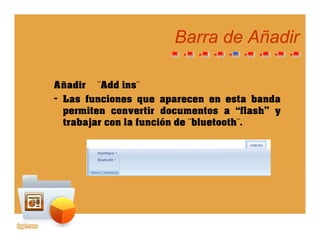 Barra de AñadirBarra de Añadir
Añadir ¨Add ins¨
– Las funciones que aparecen en esta banda
it ti d t “fl h”permiten convertir documentos a “flash” y
trabajar con la función de ¨bluetooth¨.
 