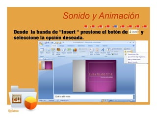Sonido y AnimaciónSonido y Animación
Desde la banda de “Insert “ presione el botón de y
seleccione la opción deseadaseleccione la opción deseada.
 