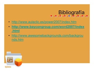 BibliografíaBibliografía
• http://www.aulaclic.es/power2007/index.htmhttp://www.aulaclic.es/power2007/index.htm
• http://www.baycongroup.com/word2007/index
.html
• http://www.awesomebackgrounds.com/backgrou
nds.htm
 
