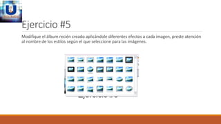 Ejercicio #5
Modifique el álbum recién creado aplicándole diferentes efectos a cada imagen, preste atención
al nombre de los estilos según el que seleccione para las imágenes.
 