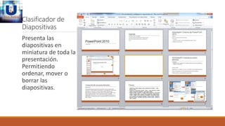 Clasificador de
Diapositivas
Presenta las
diapositivas en
miniatura de toda la
presentación.
Permitiendo
ordenar, mover o
borrar las
diapositivas.
 