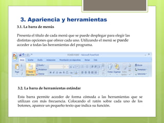 3. Apariencia y herramientas
3.1. La barra de menús

Presenta el título de cada menú que se puede desplegar para elegir las
distintas opciones que ofrece cada uno. Utilizando el menú se puede
acceder a todas las herramientas del programa.




3.2. La barra de herramientas estándar 

Esta barra permite acceder de forma cómoda a las herramientas que se
utilizan con más frecuencia. Colocando el ratón sobre cada uno de los
botones, aparece un pequeño texto que indica su función.
 