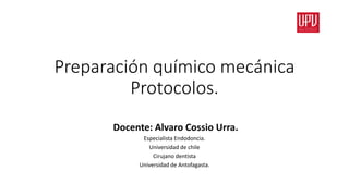 Preparación químico mecánica
Protocolos.
Docente: Alvaro Cossio Urra.
Especialista Endodoncia.
Universidad de chile
Cirujano dentista
Universidad de Antofagasta.
 