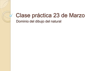 Clase práctica 23 de Marzo Dominio del dibujo del natural 