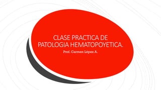 CLASE PRACTICA DE
PATOLOGIA HEMATOPOYETICA.
Prof. Carmen López A.
 